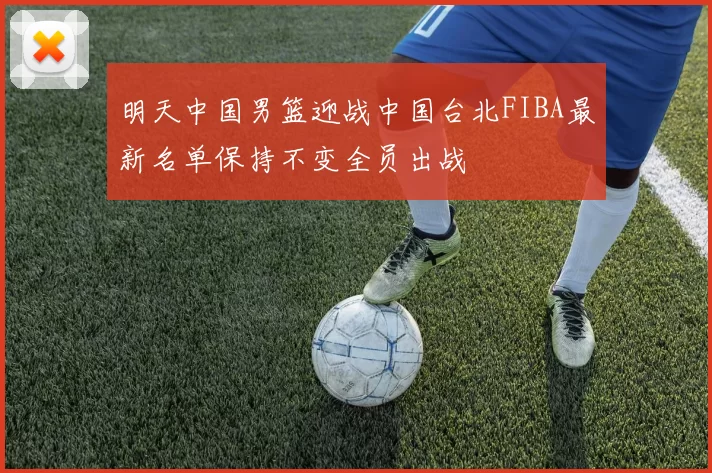 明天中国男篮迎战中国台北FIBA最新名单保持不变全员出战