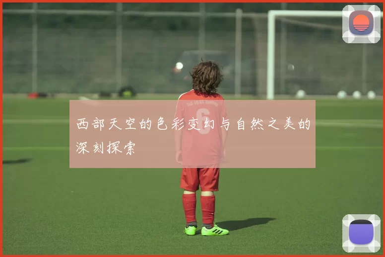 西部天空的色彩变幻与自然之美的深刻探索