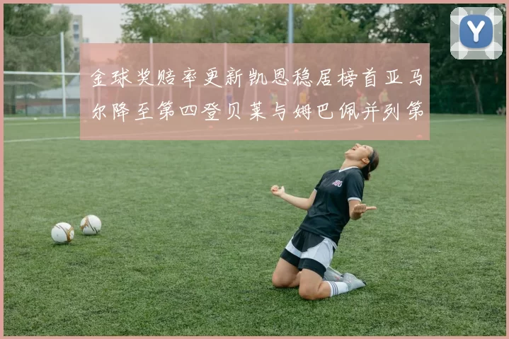 金球奖赔率更新凯恩稳居榜首亚马尔降至第四登贝莱与姆巴佩并列第五