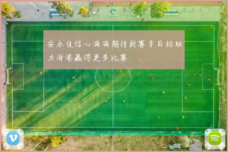 安永佳信心满满期待新赛季目标助力海港赢得更多比赛
