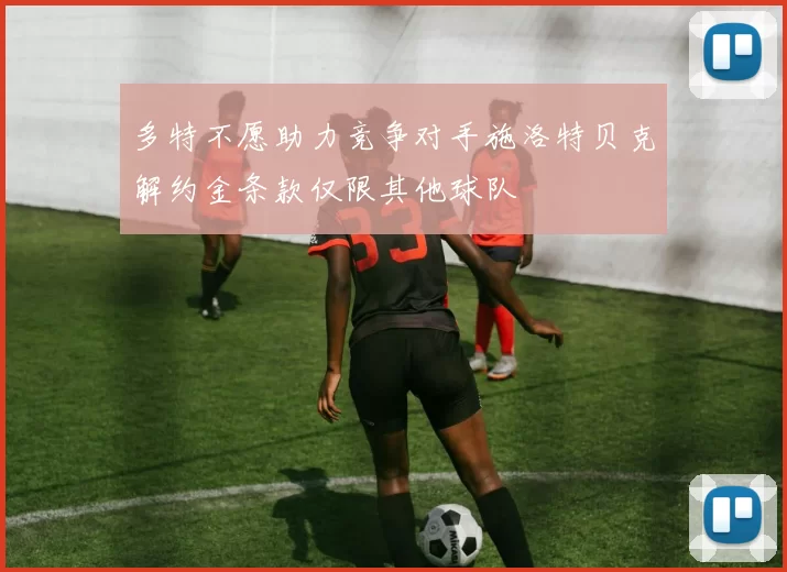 多特不愿助力竞争对手施洛特贝克解约金条款仅限其他球队