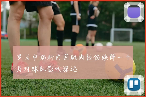 罗马中场科内因肌肉拉伤缺阵一个月对球队影响深远