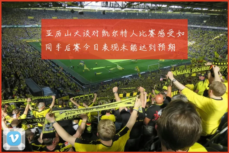 亚历山大谈对凯尔特人比赛感受如同季后赛今日表现未能达到预期