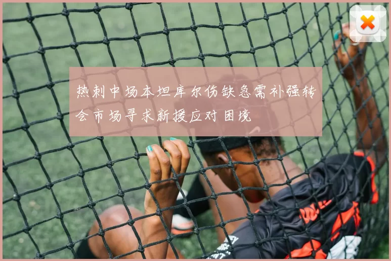 热刺中场本坦库尔伤缺急需补强转会市场寻求新援应对困境