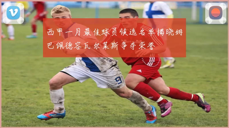 西甲一月最佳球员候选名单揭晓姆巴佩德容瓦尔莱斯争夺荣誉