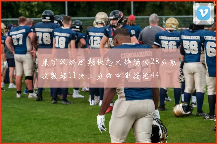 康宁汉姆近期状态火热场均28分助攻数超11次三分命中率接近44