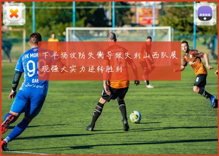 下半场攻防失衡导致失利山西队展现强大实力逆转胜利