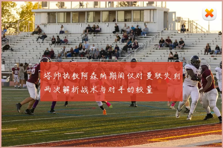 塔帅执教阿森纳期间仅对曼联失利两次解析战术与对手的较量