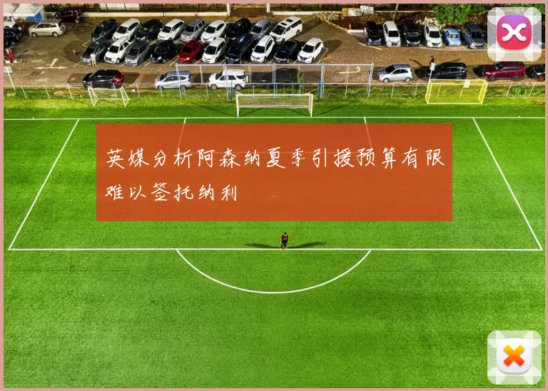 英媒分析阿森纳夏季引援预算有限难以签托纳利