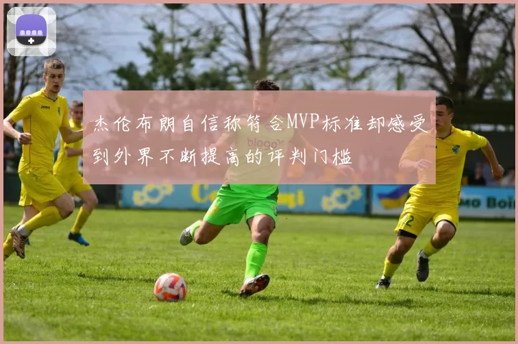 杰伦布朗自信称符合MVP标准却感受到外界不断提高的评判门槛