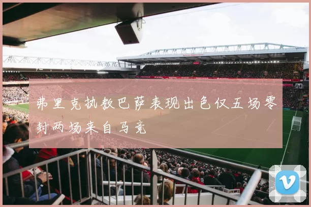 弗里克执教巴萨表现出色仅五场零封两场来自马竞