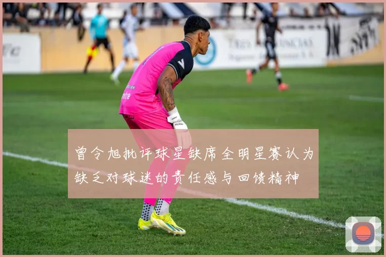 曾令旭批评球星缺席全明星赛认为缺乏对球迷的责任感与回馈精神