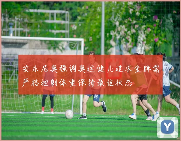 安东尼奥强调奥运健儿追求金牌需严格控制体重保持最佳状态