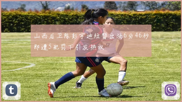 山西后卫陈彭宇迪短暂出场6分46秒即遭5犯罚下引发热议