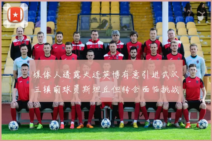 媒体人透露大连英博有意引进武汉三镇前球员斯坦丘但转会面临挑战