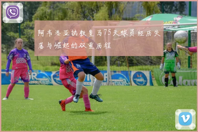 阿韦洛亚执教皇马75天球员经历失落与崛起的双重历程