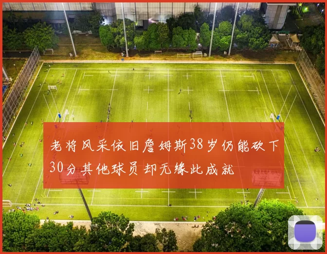 老将风采依旧詹姆斯38岁仍能砍下30分其他球员却无缘此成就