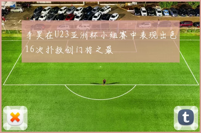 李昊在U23亚洲杯小组赛中表现出色16次扑救创门将之最