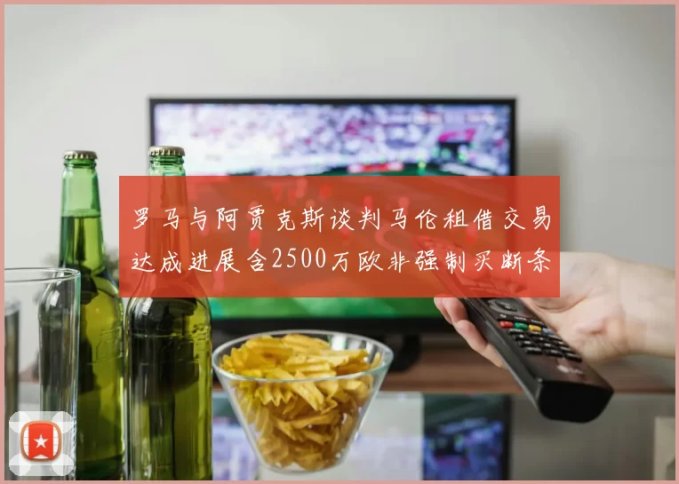 罗马与阿贾克斯谈判马伦租借交易达成进展含2500万欧非强制买断条款