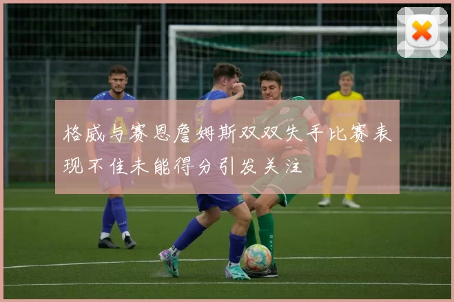 格威与赛恩詹姆斯双双失手比赛表现不佳未能得分引发关注