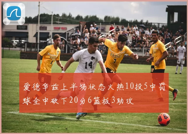 爱德华兹上半场状态火热10投5中罚球全中砍下20分6篮板3助攻