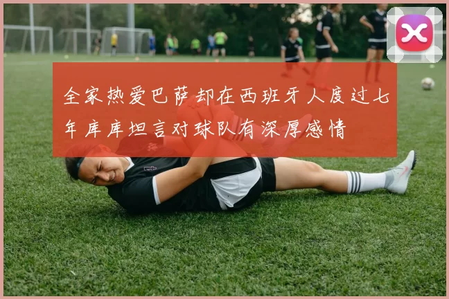 全家热爱巴萨却在西班牙人度过七年库库坦言对球队有深厚感情